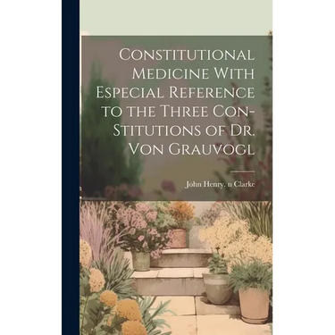Constitutional Medicine With Especial Reference to the Three Con-stitutions of Dr. Von Grauvogl