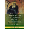 Gypsy Sorcery and Fortune Telling: Incantations, Conjurations, Lucky Charms, Specimens of Medical Magic Anecdotes, Spells and Folk Stories
