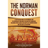 The Norman Conquest: A Captivating Guide to the Normans and the Invasion of England by William the Conqueror, Including Events Such as the Battle of S