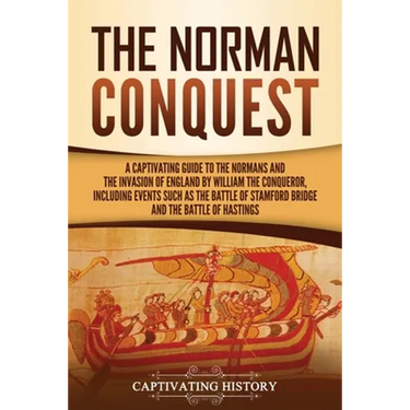 The Norman Conquest: A Captivating Guide to the Normans and the Invasion of England by William the Conqueror, Including Events Such as the Battle of S