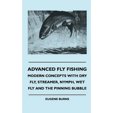 Advanced Fly Fishing - Modern Concepts With Dry Fly, Streamer, Nymph, Wet Fly And The Pinning Bubble