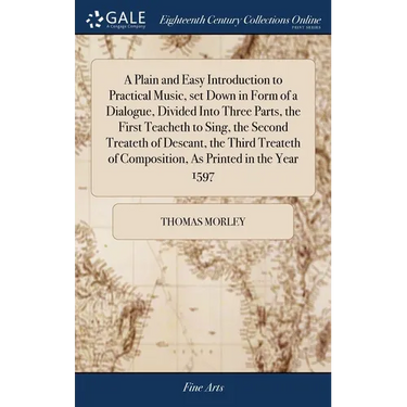 A Plain and Easy Introduction to Practical Music, set Down in Form of a Dialogue, Divided Into Three Parts, the First Teacheth to Sing, the Second Tre