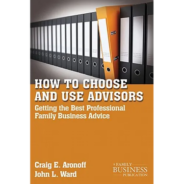 How to Choose and Use Advisors: Getting the Best Professional Family Business Advice