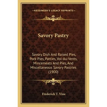 Savory Pastry: Savory Dish And Raised Pies, Pork Pies, Patties, Vol-Au-Vents, Mincemeats And Pies, And Miscellaneous Savory Pastries (1900)