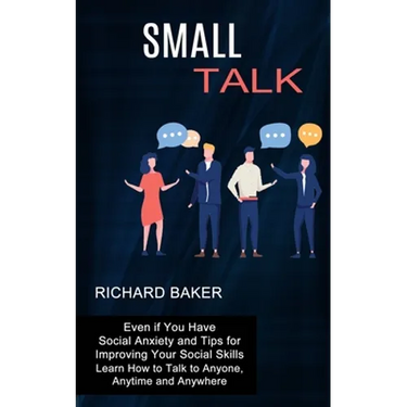 Small Talk: Even if You Have Social Anxiety and Tips for Improving Your Social Skills (Learn How to Talk to Anyone, Anytime and Anywhere)