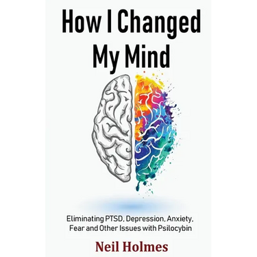 How I Changed My Mind: Eliminating PTSD, Depression, Anxiety, Fear and Other Issues with Psilocybin