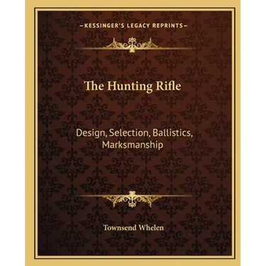The Hunting Rifle: Design, Selection, Ballistics, Marksmanship