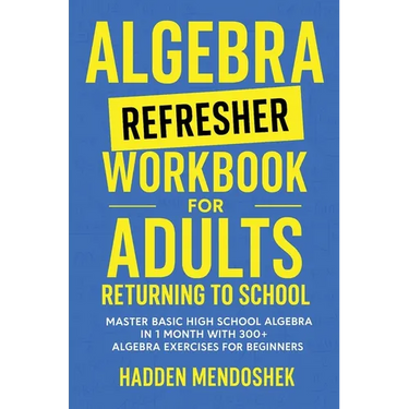 Algebra Refresher Workbook for Adults Returning to School: Master Basic High School Algebra in 1 Month with 300+ Algebra Exercises for Beginners