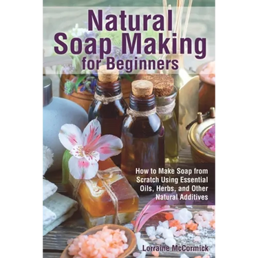 Natural Soap Making for Beginners: How to Make Soap from Scratch Using Essential Oils, Herbs, and Other Natural Additives