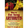 How to Eat Away Arthritis: Gain Relief from the Pain and Discomfort of Arthritis Through Nature's Remedies
