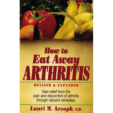 How to Eat Away Arthritis: Gain Relief from the Pain and Discomfort of Arthritis Through Nature's Remedies