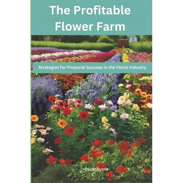 The Profitable Flower Farm: Strategies for Financial Success in the Floral Industry