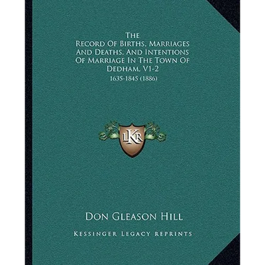 The Record Of Births, Marriages And Deaths, And Intentions Of Marriage In The Town Of Dedham, V1-2: 1635-1845 (1886)
