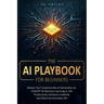 The AI Playbook for Beginners: Master the Fundamentals of Generative AI, ChatGPT & Machine Learning to 10x Productivity, Enhance Creativity and Optimi