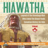 Hiawatha - Legend of the Onondaga Man Who Ended the Blood Feuds Canadian History for Kids True Canadian Heroes - Indigenous People Of Canada Edition