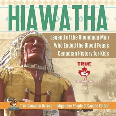 Hiawatha - Legend of the Onondaga Man Who Ended the Blood Feuds Canadian History for Kids True Canadian Heroes - Indigenous People Of Canada Edition
