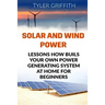 Solar and Wind Power: Lessons How Buils Your Own Power Generating System At Home for Beginners