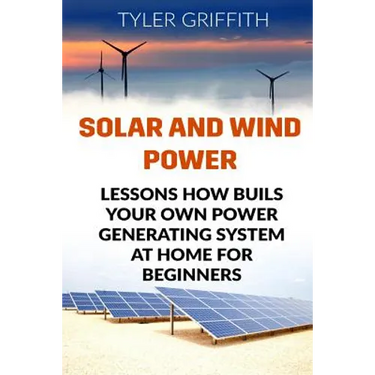 Solar and Wind Power: Lessons How Buils Your Own Power Generating System At Home for Beginners