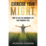 Exercise Your M.I.G.H.T.: How To Live The Abundant Life God Promised You