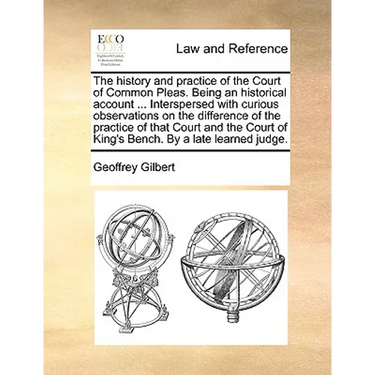 The History and Practice of the Court of Common Pleas. Being an Historical Account ... Interspersed with Curious Observations on the Difference of the