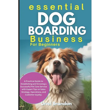 Essential Dog Boarding Business for Beginners: A Practical Guide to Establishing and Growing a Successful Pet Care Service with Expert Tips on Sales S