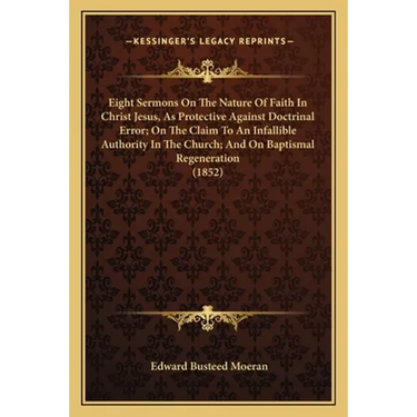 Eight Sermons On The Nature Of Faith In Christ Jesus, As Protective Against Doctrinal Error; On The Claim To An Infallible Authority In The Church; An
