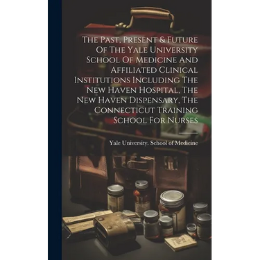 The Past, Present & Future Of The Yale University School Of Medicine And Affiliated Clinical Institutions Including The New Haven Hospital, The New Ha