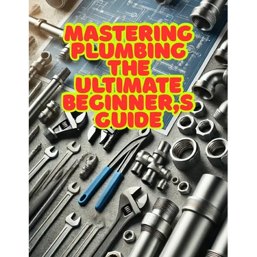 Mastering Plumbing: The Ultimate Beginner's Guide: 1. Learn Essential Skills, Tools, and Techniques for Home & Professional Plumbing