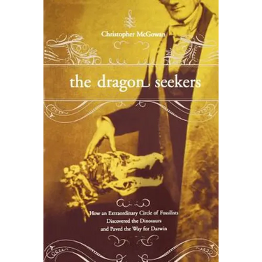 The Dragon Seekers: How an Extraordinary Cicle of Fossilists Discovered the Dinosaurs and Paved the Way for Darwin