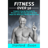 Fitness Over 50: Complete Step-by-Step Guide To Become Lean, Muscular and In The Best Shape Ever With Exact Weekly Workout Plan