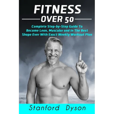 Fitness Over 50: Complete Step-by-Step Guide To Become Lean, Muscular and In The Best Shape Ever With Exact Weekly Workout Plan