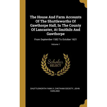 The House And Farm Accounts Of The Shuttleworths Of Gawthorpe Hall, In The County Of Lancaster, At Smithils And Gawthorpe: From September 1582 To Octo