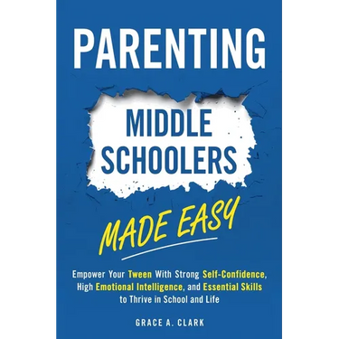Parenting Middle Schoolers Made Easy: Empower Your Tween With Strong Self-Confidence, High Emotional Intelligence, and Essential Skills to Thrive in S