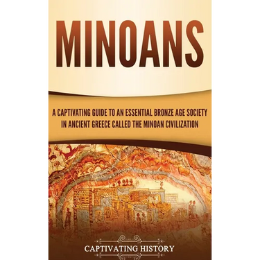 Minoans: A Captivating Guide to an Essential Bronze Age Society in Ancient Greece Called the Minoan Civilization