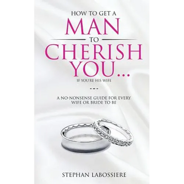 How To Get A Man To Cherish You...If You're His Wife: A no-nonsense guide for every wife or bride-to-be.