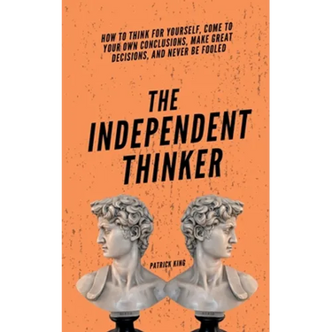 The Independent Thinker: How to Think for Yourself, Come to Your Own Conclusions, Make Great Decisions, and Never Be Fooled