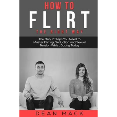 How to Flirt: The Right Way - The Only 7 Steps You Need to Master Flirting, Seduction and Sexual Tension Whilst Dating Today