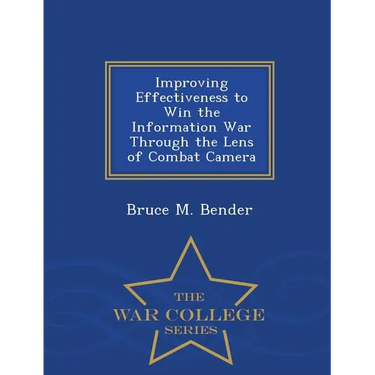 Improving Effectiveness to Win the Information War Through the Lens of Combat Camera - War College Series