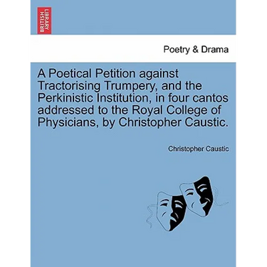 A Poetical Petition Against Tractorising Trumpery, and the Perkinistic Institution, in Four Cantos Addressed to the Royal College of Physicians, by Ch