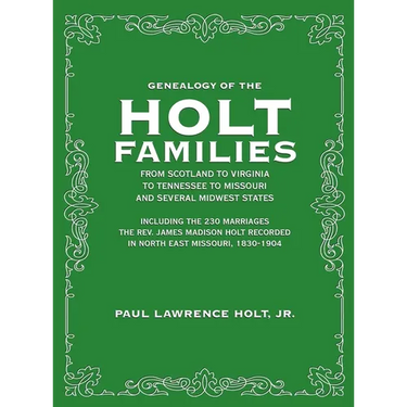 Genealogy of the Holt Families From Scotland to Virginia to Tennessee to Missouri and several Midwest States: Including the 230 Marriages The Rev. Jam