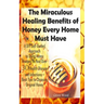 The Miraculous Healing Benefits of Honey Every Home Must Have: A DIY Self-Guided Approach to Using Honey Recipes to Heal over 30 Health Diseases and I