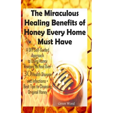 The Miraculous Healing Benefits of Honey Every Home Must Have: A DIY Self-Guided Approach to Using Honey Recipes to Heal over 30 Health Diseases and I