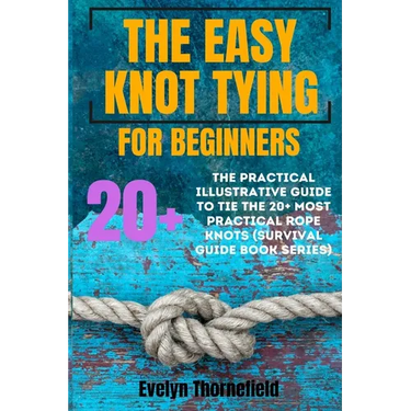 The Easy Knot Tying for Beginners: The Practical Illustrative Guide to Tie the 25+ Most Practical Rope Knots (Survival Guide book Series)