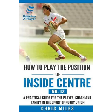 How to play the position of Inside Centre (No. 12): A practical guide for the player, coach and family in the sport of rugby union