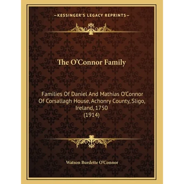 The O'Connor Family: Families Of Daniel And Mathias O'Connor Of Corsallagh House, Achonry County, Sligo, Ireland, 1750 (1914)