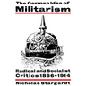 The German Idea of Militarism: Radical and Socialist Critics 1866 1914