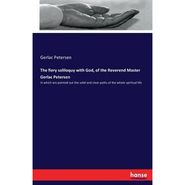 The fiery soliloquy with God, of the Reverend Master Gerlac Petersen: In which are pointed out the solid and clear paths of the whole spiritual life