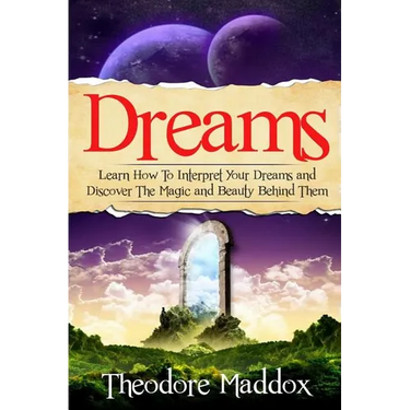 Dreams: Learn How To Interpret Your Dreams And Discover The Magic And Beauty Behind Them
