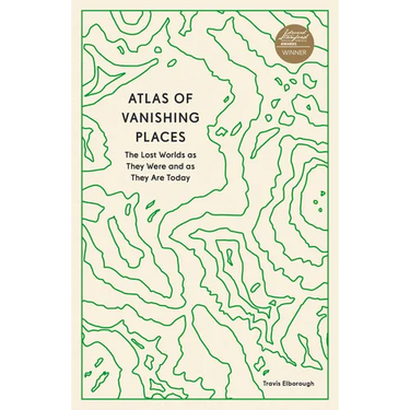 Atlas of Vanishing Places: The Lost Worlds as They Were and as They Are Today