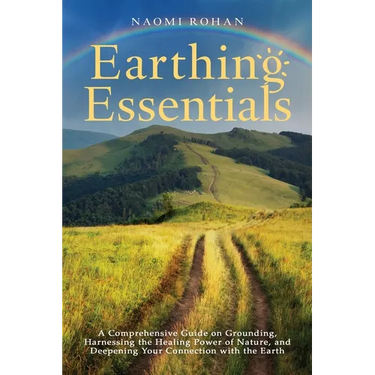 Earthing Essentials: A Comprehensive Guide on Grounding, Harnessing the Healing Power of Nature, and Deepening Your Connection with the Earth